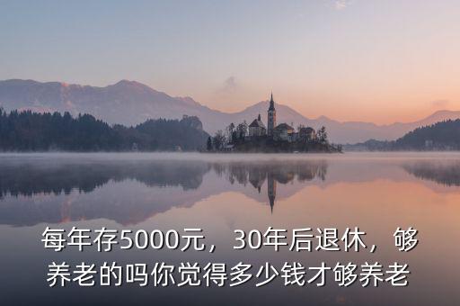 每年存5000元，30年后退休，夠養(yǎng)老的嗎你覺得多少錢才夠養(yǎng)老