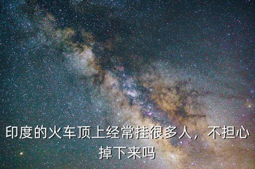印度的火車頂上經(jīng)常掛很多人，不擔(dān)心掉下來嗎