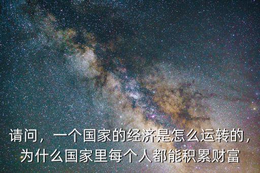 請問，一個國家的經(jīng)濟是怎么運轉(zhuǎn)的，為什么國家里每個人都能積累財富