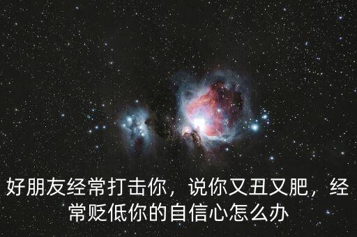 好朋友經(jīng)常打擊你，說你又丑又肥，經(jīng)常貶低你的自信心怎么辦