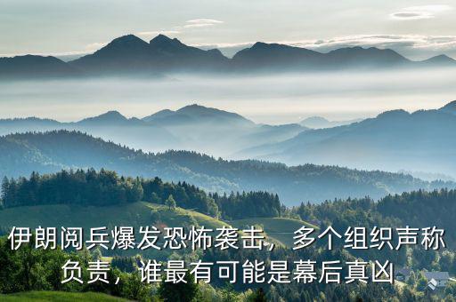 伊朗閱兵爆發(fā)恐怖襲擊，多個(gè)組織聲稱負(fù)責(zé)，誰最有可能是幕后真兇