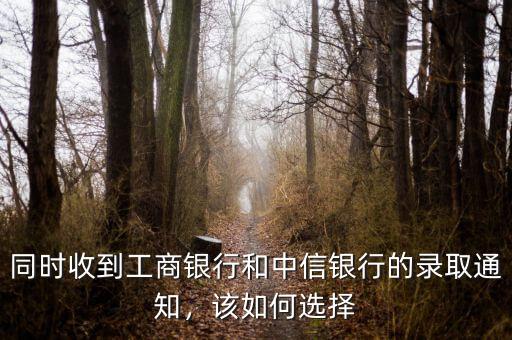 同時(shí)收到工商銀行和中信銀行的錄取通知，該如何選擇