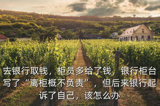 去銀行取錢，柜員多給了錢，銀行柜臺寫了“離柜概不負(fù)責(zé)”，但后來銀行起訴了自己，該怎么辦