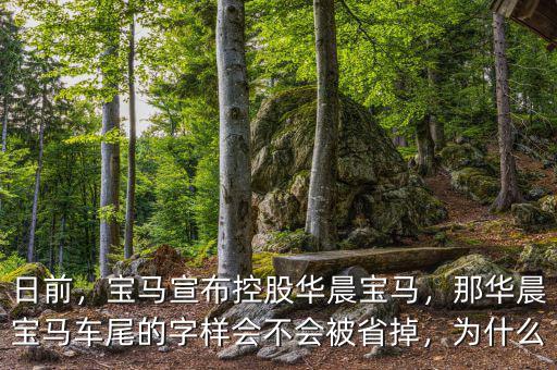 日前，寶馬宣布控股華晨寶馬，那華晨寶馬車尾的字樣會不會被省掉，為什么