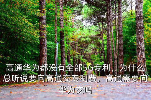 高通華為都沒有全部5G專利，為什么總聽說要向高通交專利費(fèi)，高通需要向華為交嗎