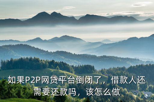 如果P2P網(wǎng)貸平臺倒閉了，借款人還需要還款嗎，該怎么做