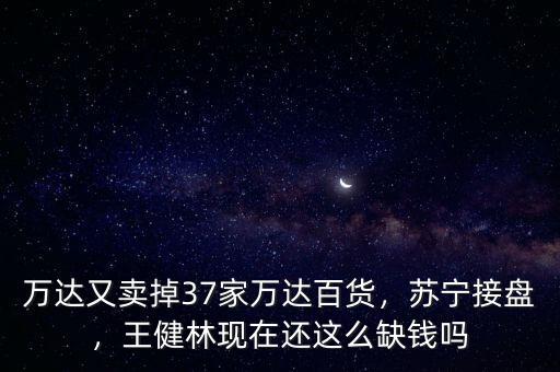 萬達又賣掉37家萬達百貨，蘇寧接盤，王健林現(xiàn)在還這么缺錢嗎
