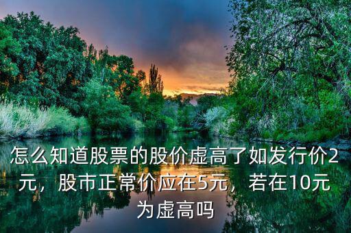 怎么知道股票的股價(jià)虛高了如發(fā)行價(jià)2元，股市正常價(jià)應(yīng)在5元，若在10元為虛高嗎