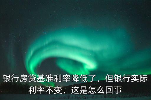 銀行房貸基準利率降低了，但銀行實際利率不變，這是怎么回事