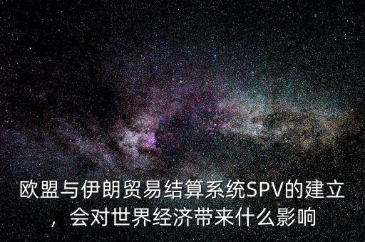 歐盟與伊朗貿(mào)易結(jié)算系統(tǒng)SPV的建立，會對世界經(jīng)濟(jì)帶來什么影響