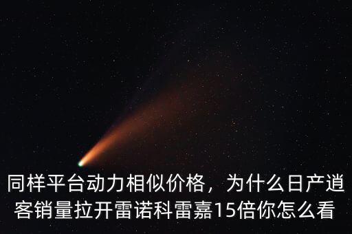 同樣平臺動力相似價格，為什么日產(chǎn)逍客銷量拉開雷諾科雷嘉15倍你怎么看