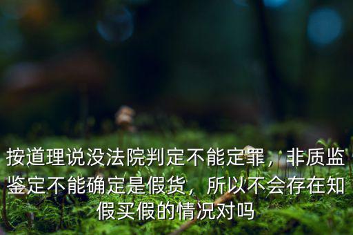 按道理說(shuō)沒(méi)法院判定不能定罪，非質(zhì)監(jiān)鑒定不能確定是假貨，所以不會(huì)存在知假買假的情況對(duì)嗎