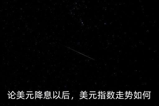 論美元降息以后，美元指數(shù)走勢(shì)如何