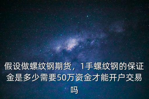 假設(shè)做螺紋鋼期貨，1手螺紋鋼的保證金是多少需要50萬(wàn)資金才能開(kāi)戶交易嗎