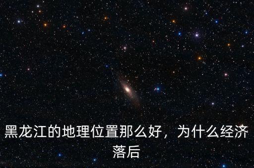 黑龍江的地理位置那么好，為什么經(jīng)濟落后