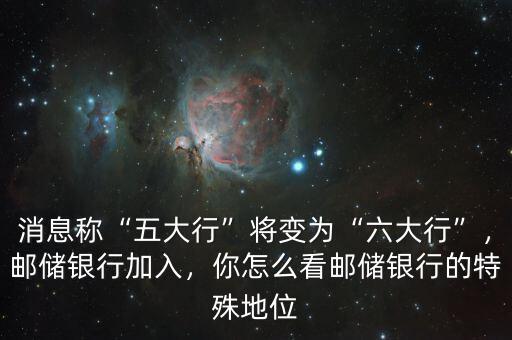 消息稱“五大行”將變?yōu)椤傲笮小?，郵儲銀行加入，你怎么看郵儲銀行的特殊地位