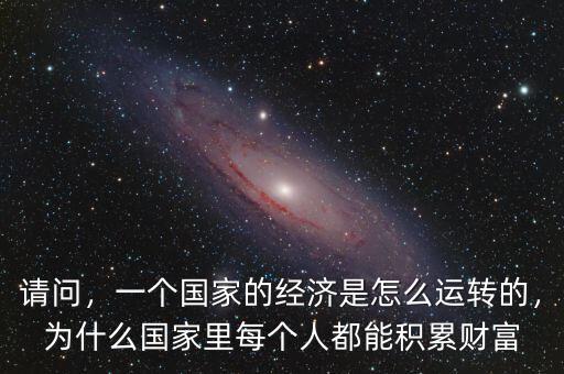 請問，一個國家的經(jīng)濟(jì)是怎么運(yùn)轉(zhuǎn)的，為什么國家里每個人都能積累財富