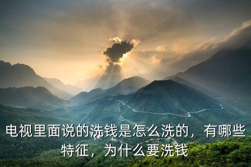 電視里面說(shuō)的洗錢是怎么洗的，有哪些特征，為什么要洗錢