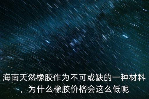 海南天然橡膠作為不可或缺的一種材料，為什么橡膠價格會這么低呢