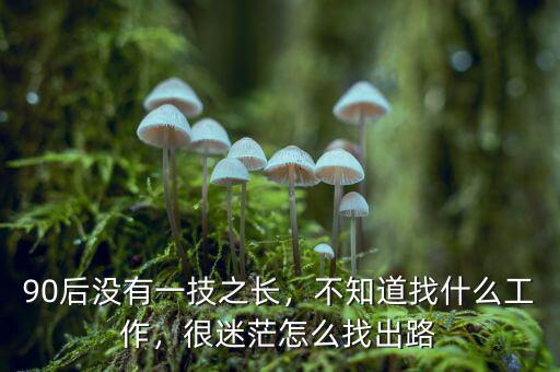 90后沒有一技之長，不知道找什么工作，很迷茫怎么找出路
