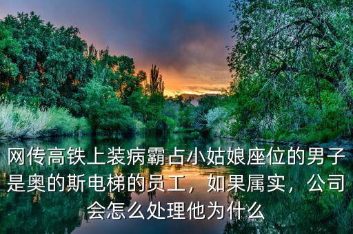 網(wǎng)傳高鐵上裝病霸占小姑娘座位的男子是奧的斯電梯的員工，如果屬實，公司會怎么處理他為什么