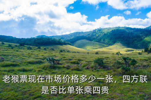 老猴票現(xiàn)在市場(chǎng)價(jià)格多少一張，四方聯(lián)是否比單張乘四貴