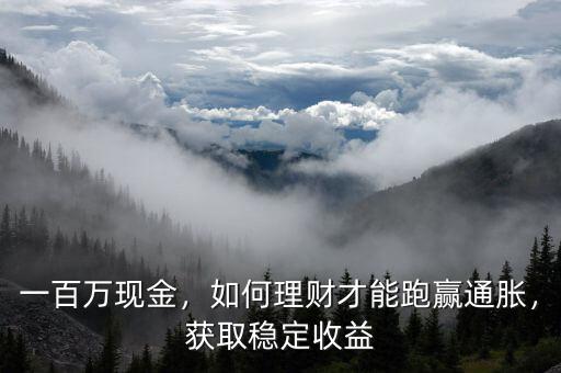 一百萬現(xiàn)金，如何理財才能跑贏通脹，獲取穩(wěn)定收益