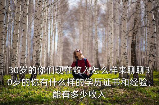 30歲的你們現(xiàn)在收入怎么樣來聊聊30歲的你有什么樣的學(xué)歷證書和經(jīng)驗(yàn)，能有多少收入