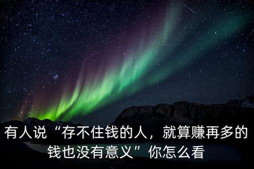 有人說“存不住錢的人，就算賺再多的錢也沒有意義”你怎么看