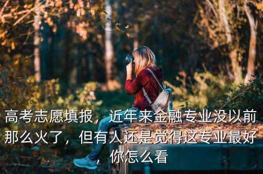 高考志愿填報，近年來金融專業(yè)沒以前那么火了，但有人還是覺得這專業(yè)最好，你怎么看