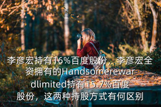 李彥宏持有16%百度股份，李彥宏全資擁有的Handsomerewardlimited持有15.7%百度股份，這兩種持股方式有何區(qū)別