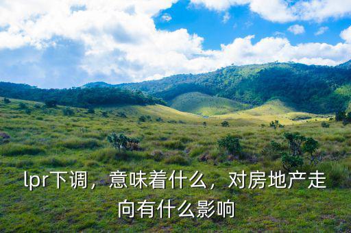 lpr下調，意味著什么，對房地產(chǎn)走向有什么影響