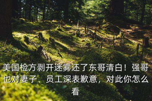 美國檢方剝開迷霧還了東哥清白！強哥也對妻子、員工深表歉意，對此你怎么看