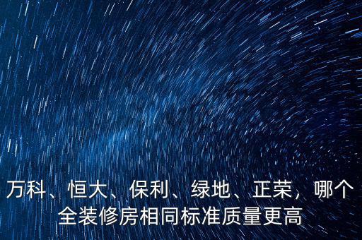 萬科、恒大、保利、綠地、正榮，哪個全裝修房相同標準質(zhì)量更高
