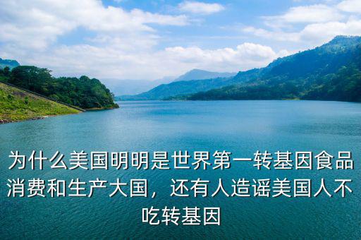 為什么美國明明是世界第一轉(zhuǎn)基因食品消費和生產(chǎn)大國，還有人造謠美國人不吃轉(zhuǎn)基因