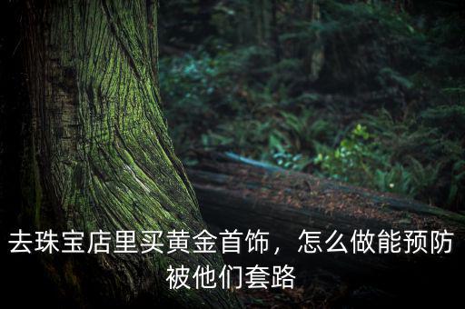 去珠寶店里買黃金首飾，怎么做能預(yù)防被他們套路