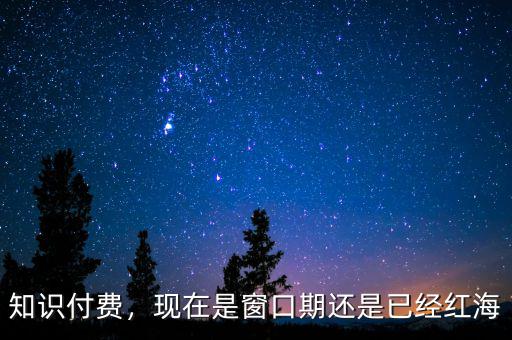 知識(shí)付費(fèi)，現(xiàn)在是窗口期還是已經(jīng)紅海