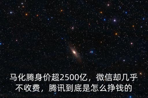 馬化騰身價超2500億，微信卻幾乎不收費，騰訊到底是怎么掙錢的