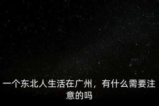 一個東北人生活在廣州，有什么需要注意的嗎