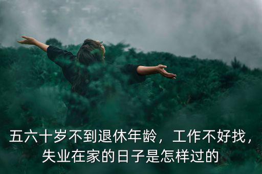 五六十歲不到退休年齡，工作不好找，失業(yè)在家的日子是怎樣過的