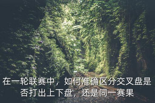 在一輪聯(lián)賽中，如何準(zhǔn)確區(qū)分交叉盤是否打出上下盤，還是同一賽果
