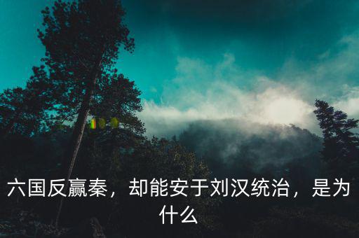 六國反贏秦，卻能安于劉漢統(tǒng)治，是為什么