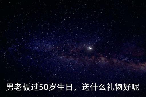男老板過50歲生日，送什么禮物好呢