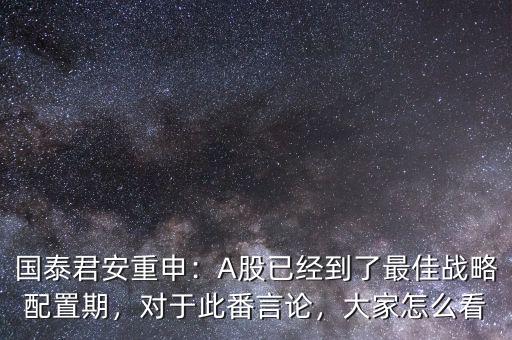 國泰君安重申：A股已經(jīng)到了最佳戰(zhàn)略配置期，對于此番言論，大家怎么看