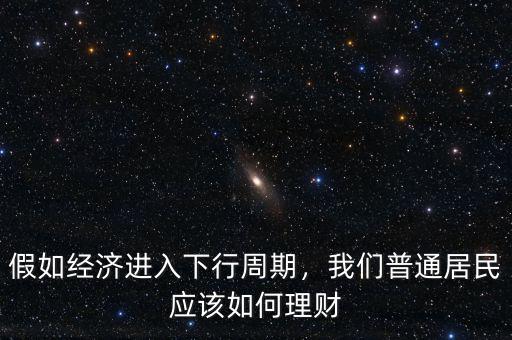 假如經(jīng)濟(jì)進(jìn)入下行周期，我們普通居民應(yīng)該如何理財(cái)