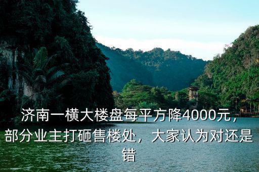 濟南一橫大樓盤每平方降4000元，部分業(yè)主打砸售樓處，大家認(rèn)為對還是錯