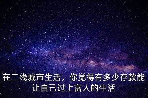 在二線城市生活，你覺(jué)得有多少存款能讓自己過(guò)上富人的生活