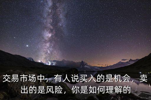 交易市場(chǎng)中，有人說(shuō)買(mǎi)入的是機(jī)會(huì)，賣(mài)出的是風(fēng)險(xiǎn)，你是如何理解的