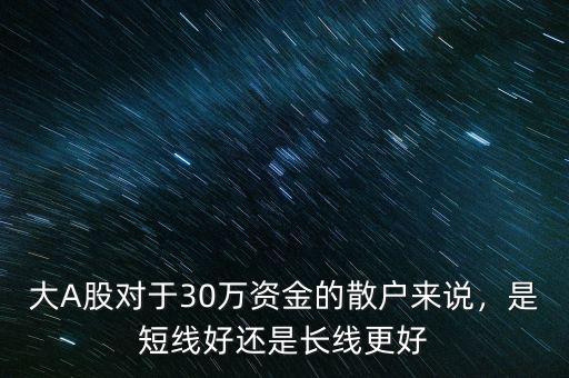 大A股對于30萬資金的散戶來說，是短線好還是長線更好