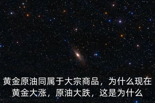 黃金原油同屬于大宗商品，為什么現(xiàn)在黃金大漲，原油大跌，這是為什么